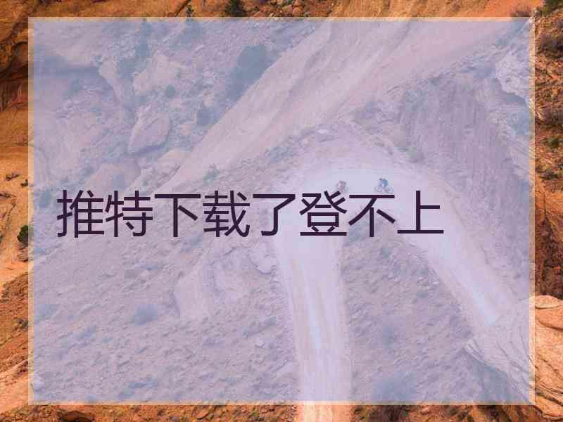 推特下载了登不上