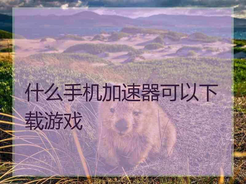 什么手机加速器可以下载游戏