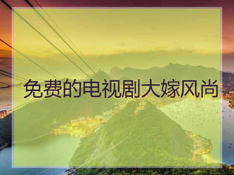 免费的电视剧大嫁风尚