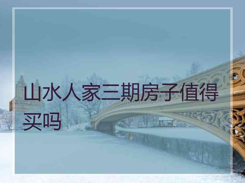 山水人家三期房子值得买吗