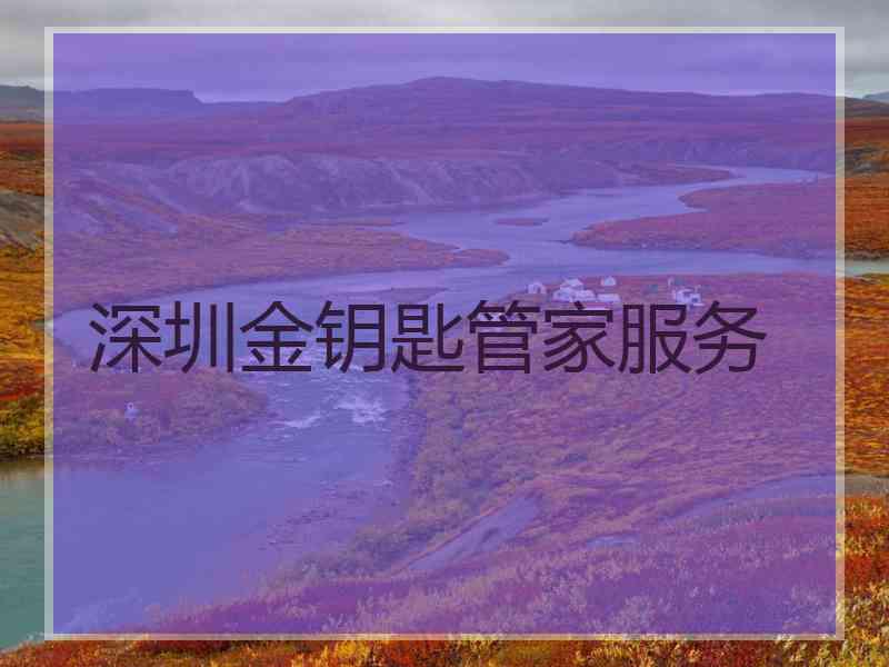 深圳金钥匙管家服务