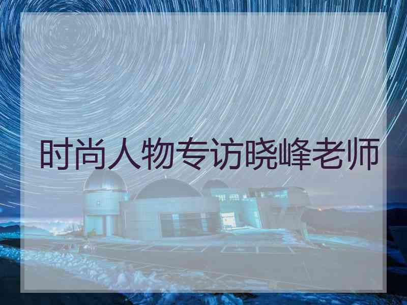 时尚人物专访晓峰老师
