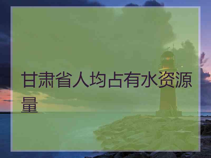 甘肃省人均占有水资源量