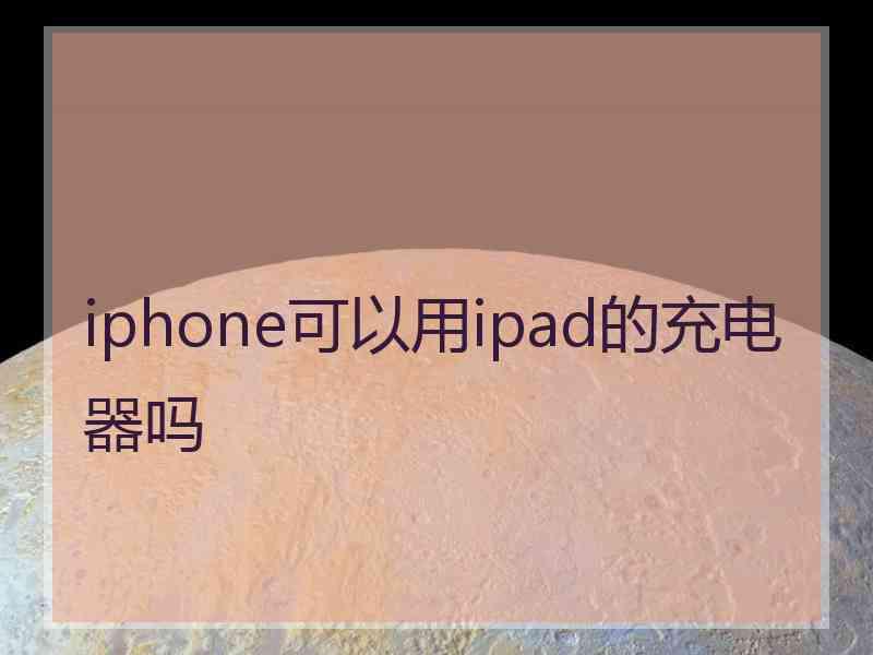 iphone可以用ipad的充电器吗