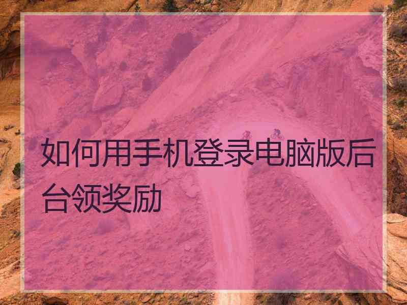 如何用手机登录电脑版后台领奖励