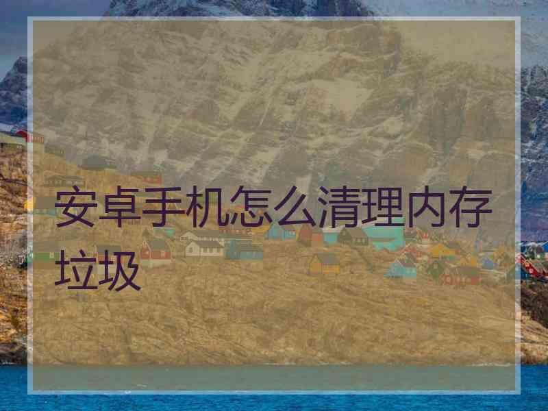 安卓手机怎么清理内存垃圾