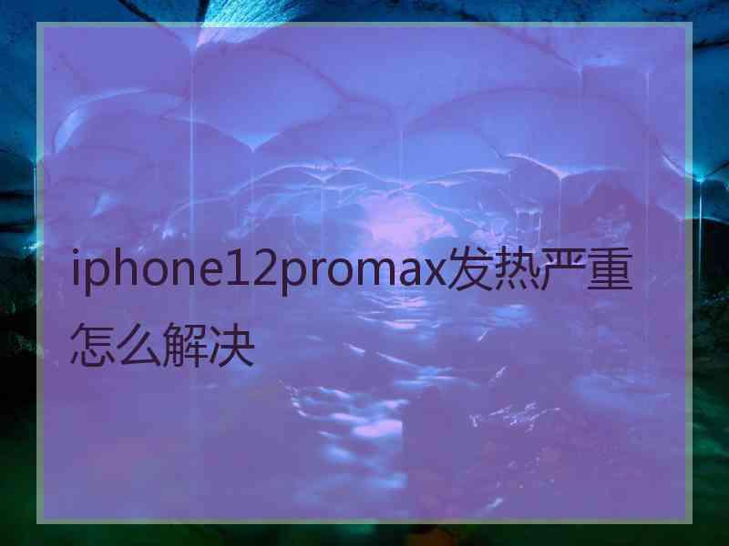 iphone12promax发热严重怎么解决