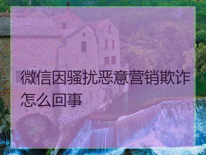 微信因骚扰恶意营销欺诈怎么回事