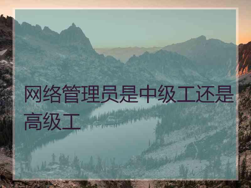 网络管理员是中级工还是高级工