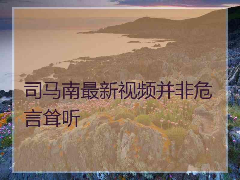 司马南最新视频并非危言耸听