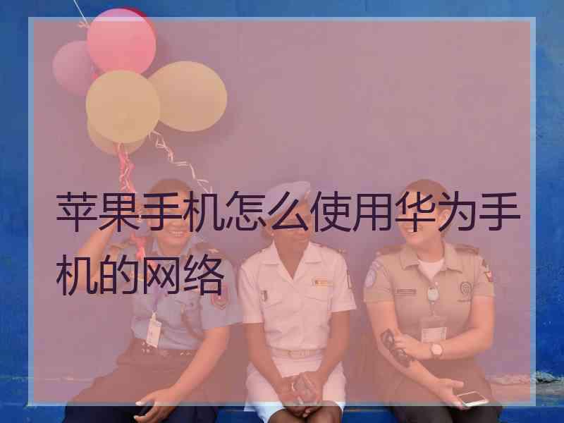 苹果手机怎么使用华为手机的网络