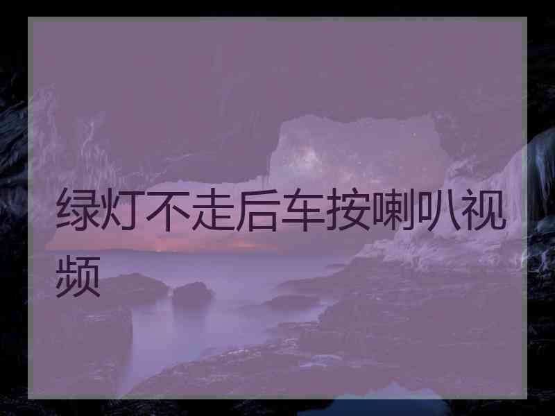 绿灯不走后车按喇叭视频