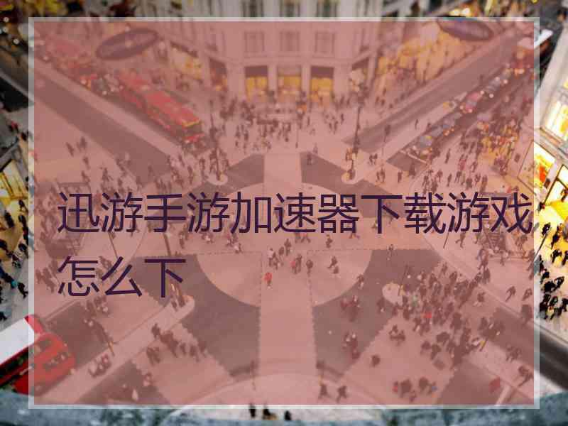 迅游手游加速器下载游戏怎么下