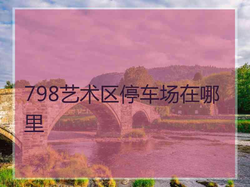 798艺术区停车场在哪里