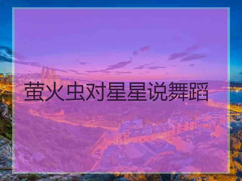 萤火虫对星星说舞蹈