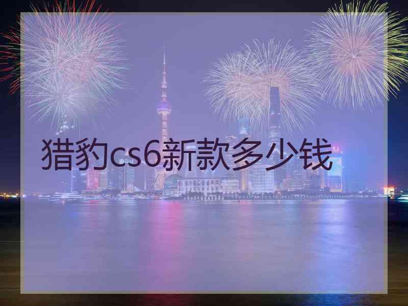 猎豹cs6新款多少钱