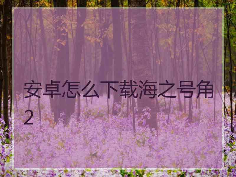 安卓怎么下载海之号角2