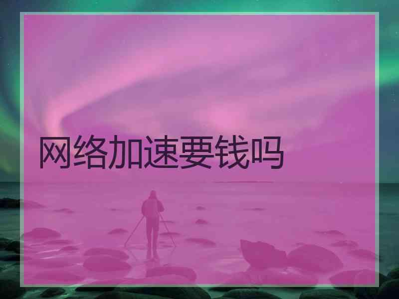 网络加速要钱吗