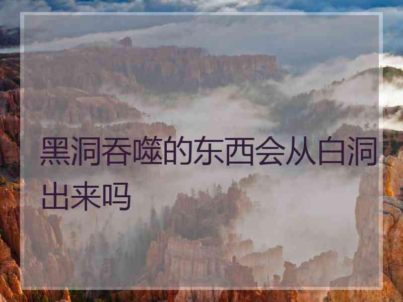 黑洞吞噬的东西会从白洞出来吗