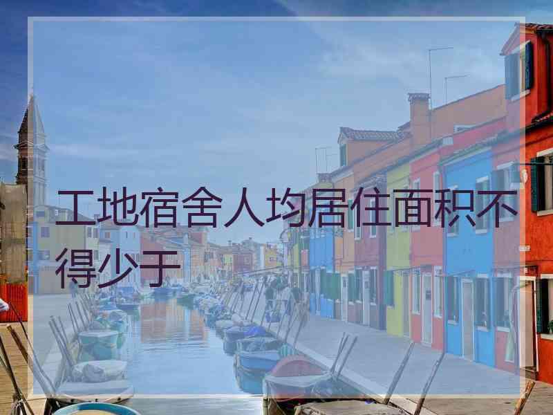 工地宿舍人均居住面积不得少于