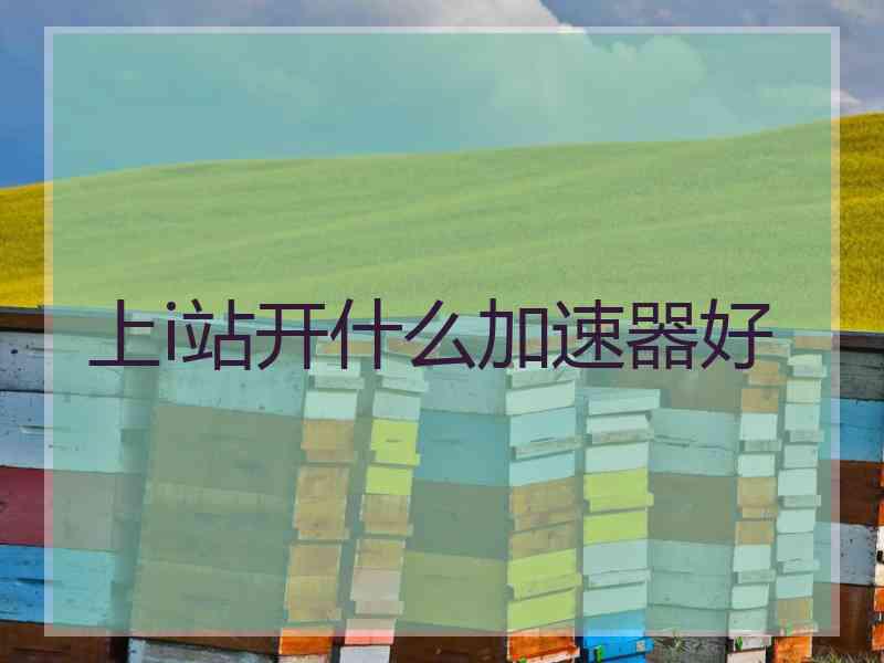 上i站开什么加速器好