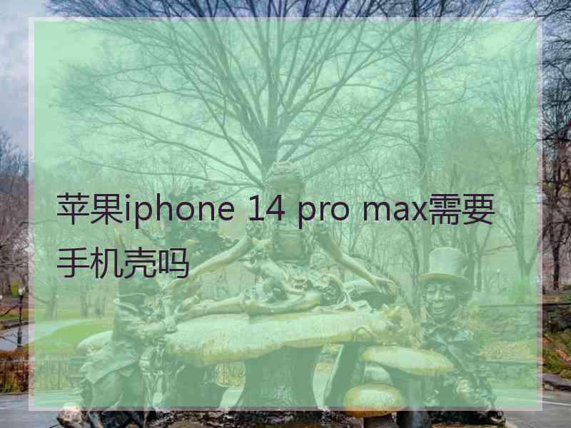 苹果iphone 14 pro max需要手机壳吗