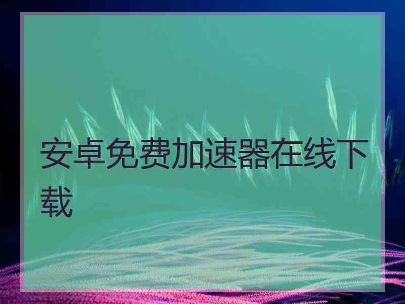 安卓免费加速器在线下载