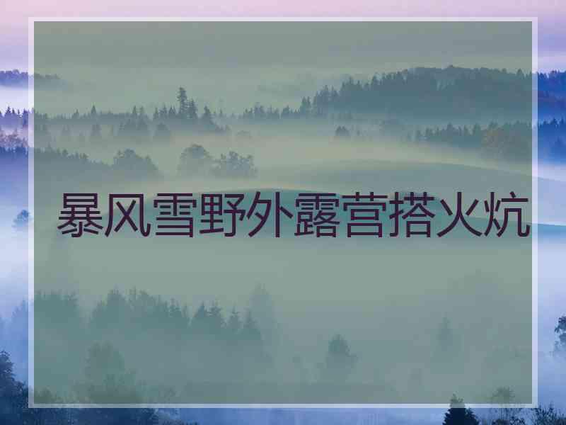 暴风雪野外露营搭火炕