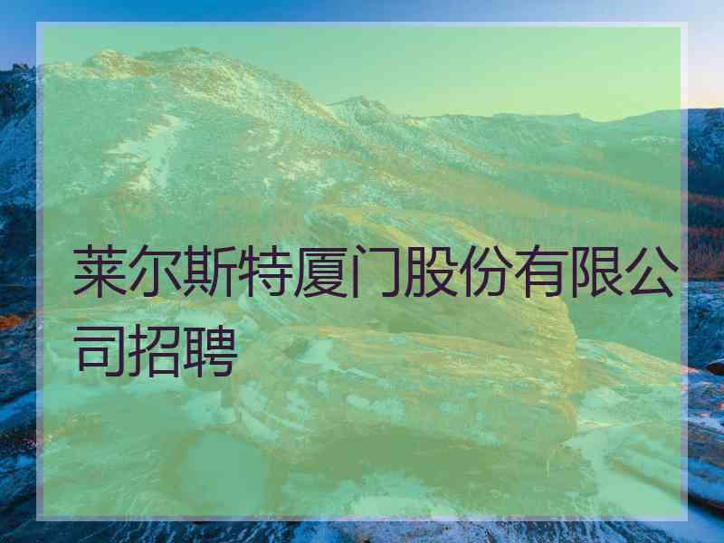 莱尔斯特厦门股份有限公司招聘