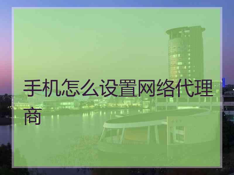 手机怎么设置网络代理商