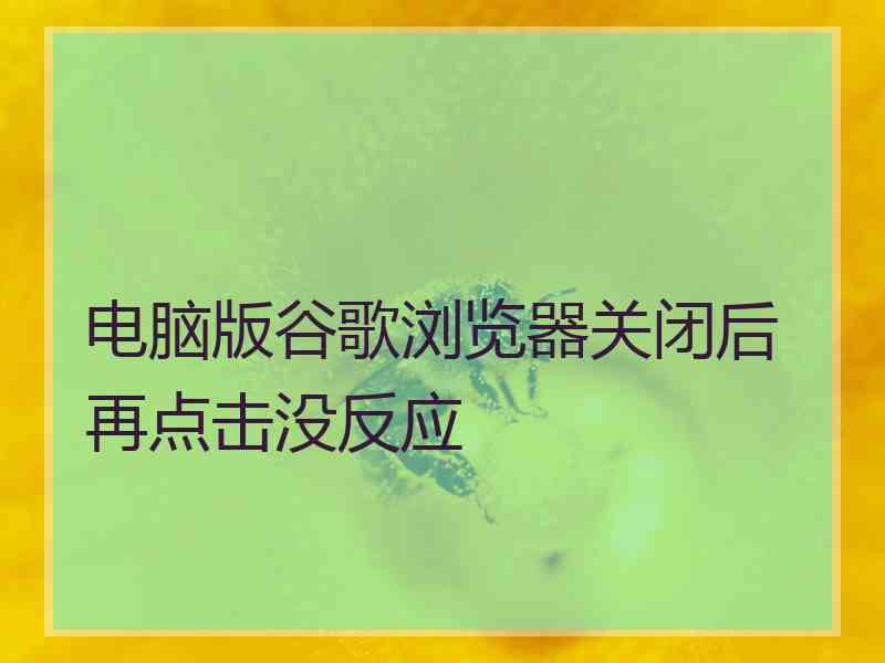 电脑版谷歌浏览器关闭后再点击没反应