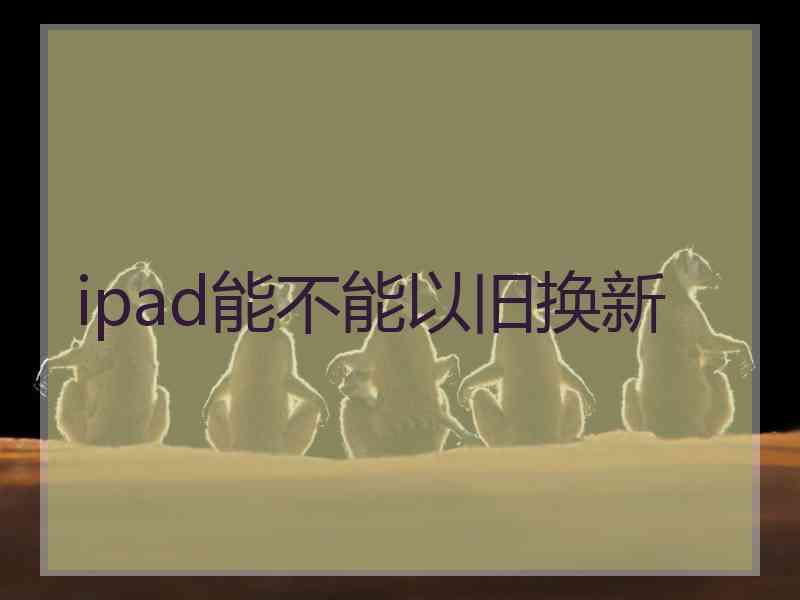 ipad能不能以旧换新
