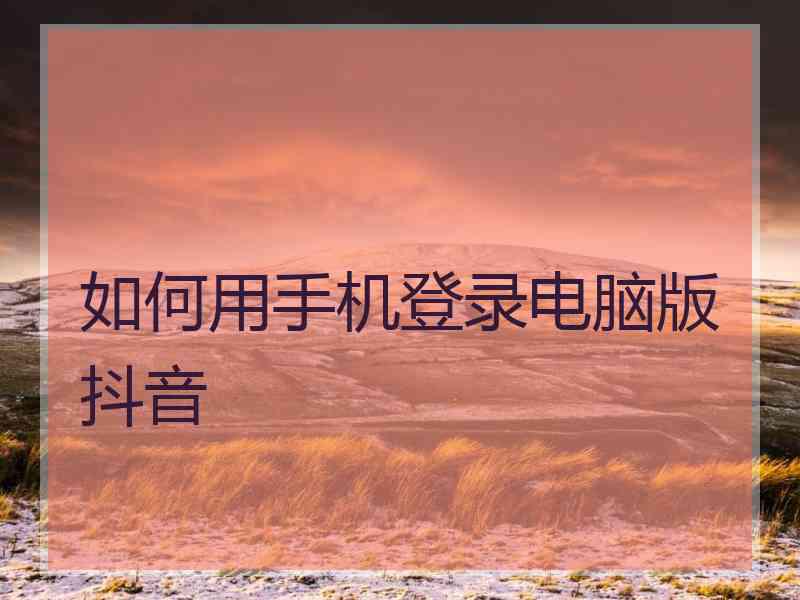 如何用手机登录电脑版抖音