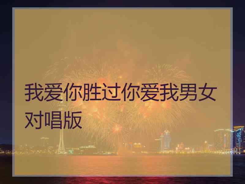 我爱你胜过你爱我男女对唱版