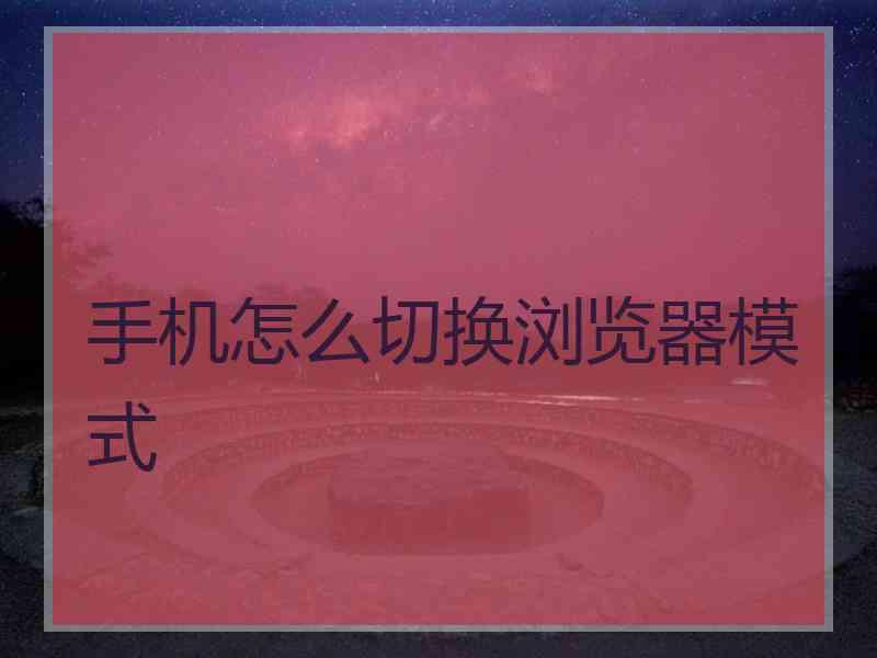 手机怎么切换浏览器模式