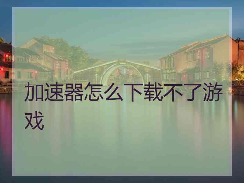 加速器怎么下载不了游戏