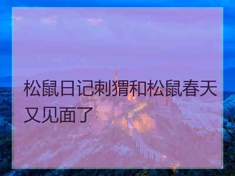 松鼠日记刺猬和松鼠春天又见面了
