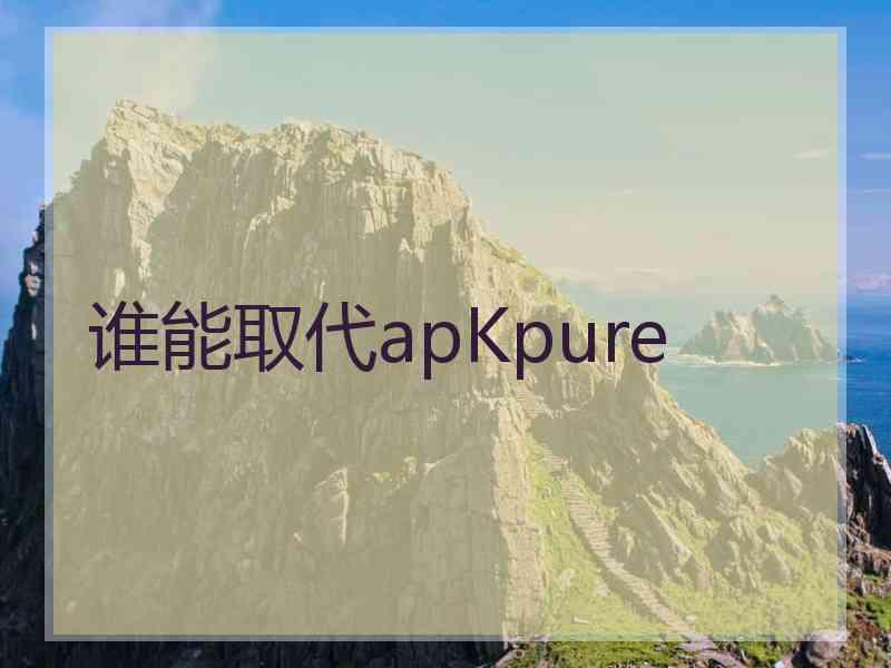 谁能取代apKpure