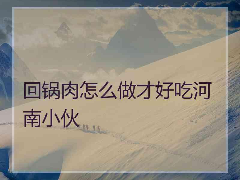 回锅肉怎么做才好吃河南小伙