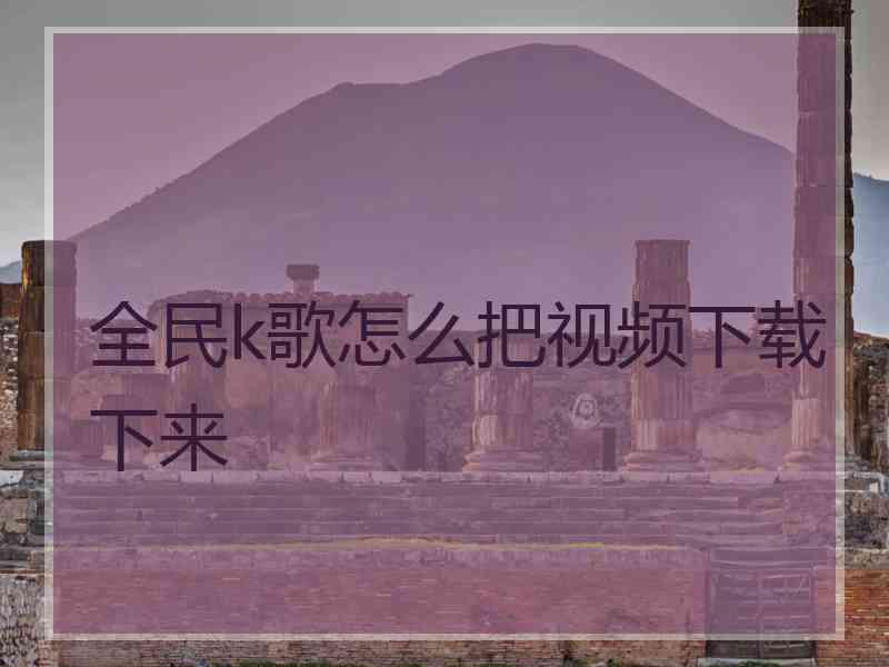 全民k歌怎么把视频下载下来