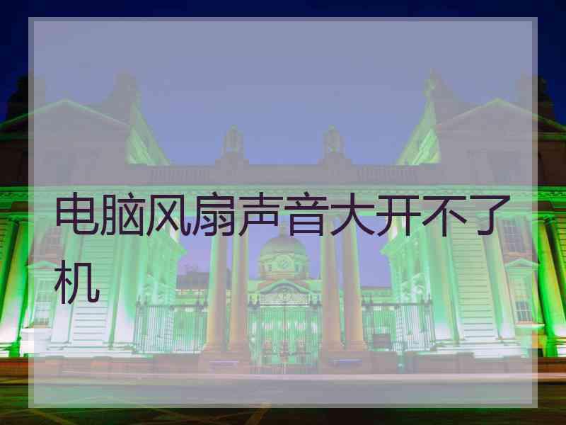电脑风扇声音大开不了机