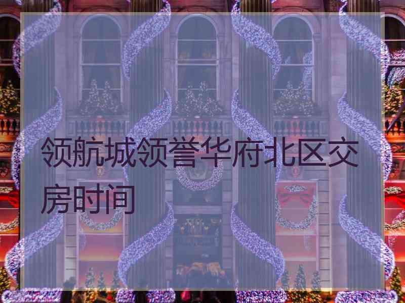 领航城领誉华府北区交房时间