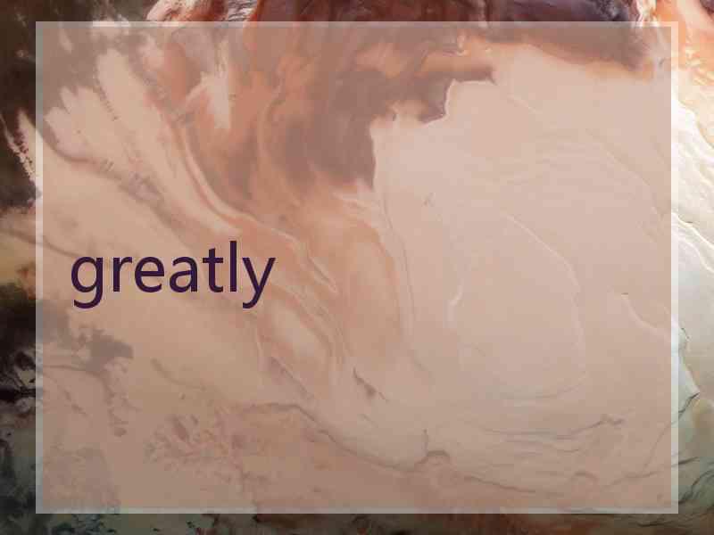 greatly