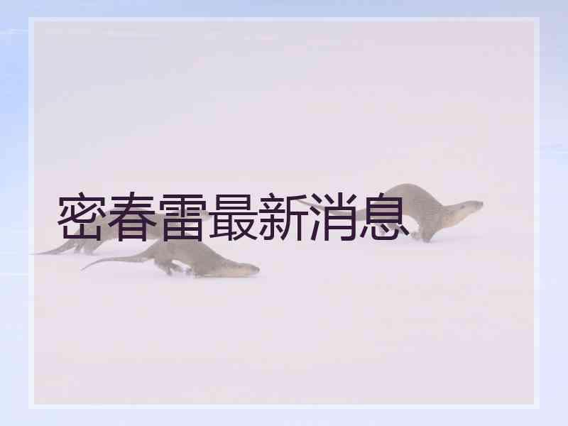 密春雷最新消息