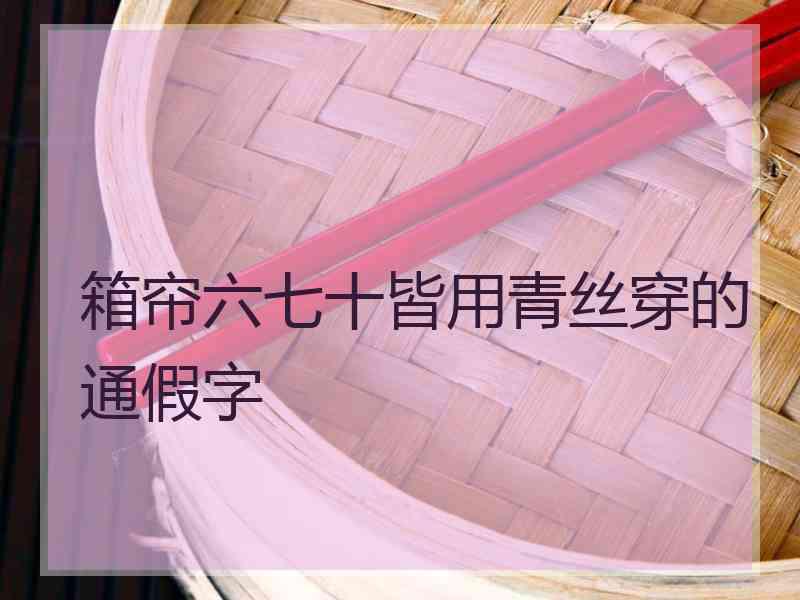 箱帘六七十皆用青丝穿的通假字