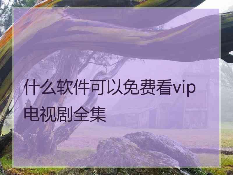 什么软件可以免费看vip电视剧全集
