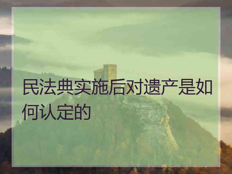 民法典实施后对遗产是如何认定的