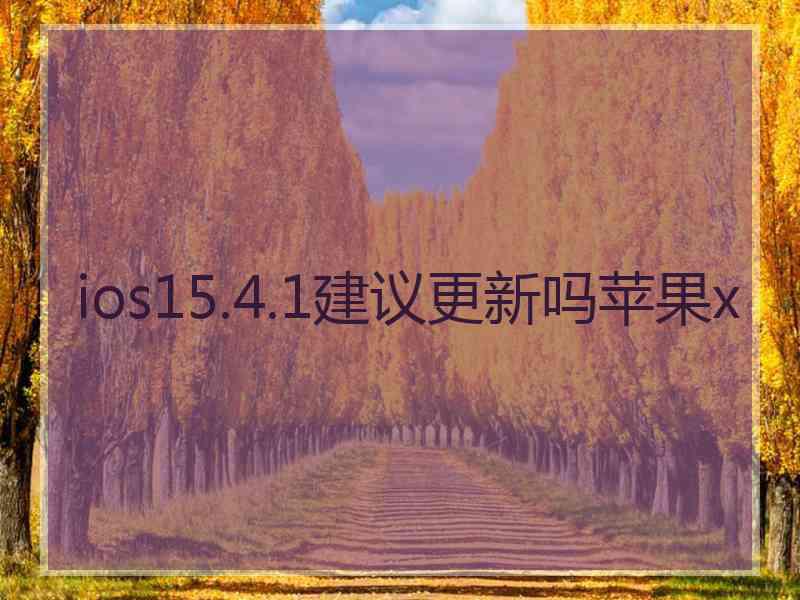 ios15.4.1建议更新吗苹果x