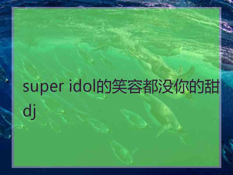 super idol的笑容都没你的甜dj