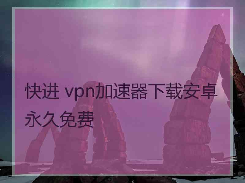快进 vpn加速器下载安卓永久免费
